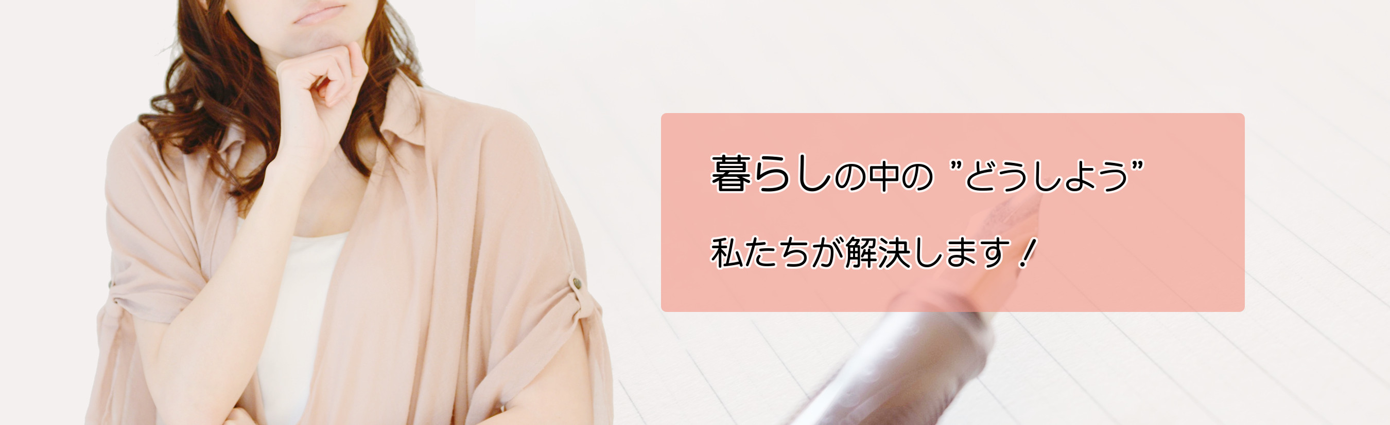 暮らしの中の”どうしよう”私たちが解決します。